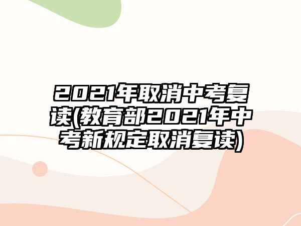 2021年取消中考復讀(教育部2021年中考新規(guī)定取消復讀)