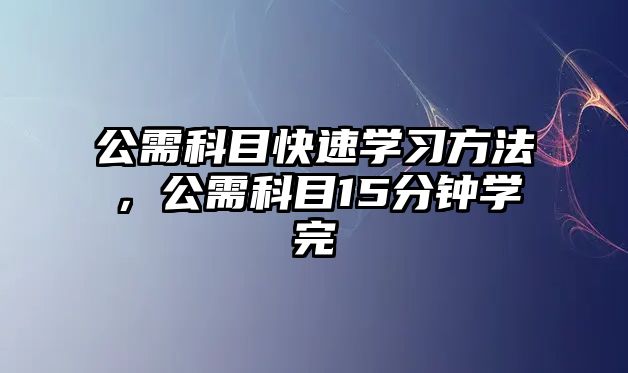 公需科目快速學(xué)習(xí)方法，公需科目15分鐘學(xué)完