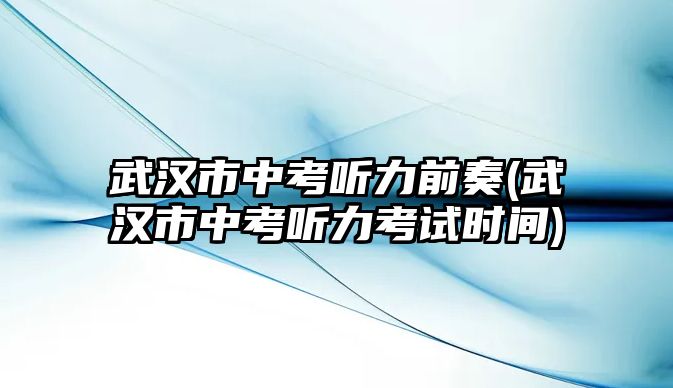 武漢市中考聽力前奏(武漢市中考聽力考試時間)