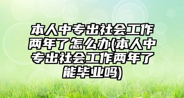 本人中專出社會工作兩年了怎么辦(本人中專出社會工作兩年了能畢業(yè)嗎)