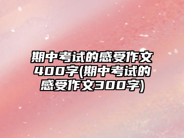 期中考試的感受作文400字(期中考試的感受作文300字)