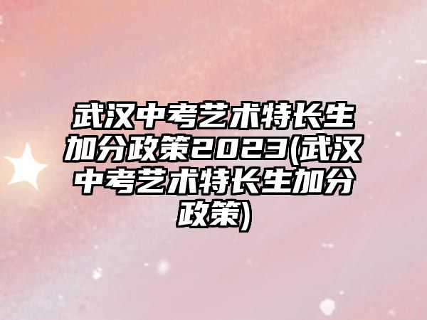 武漢中考藝術(shù)特長生加分政策2023(武漢中考藝術(shù)特長生加分政策)