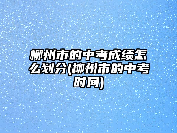 柳州市的中考成績(jī)?cè)趺磩澐?柳州市的中考時(shí)間)