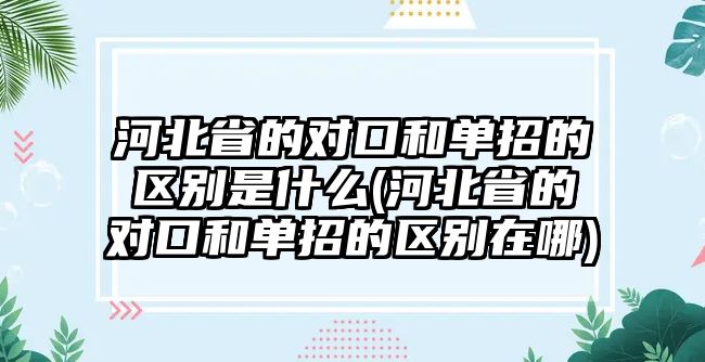 河北省的對(duì)口和單招的區(qū)別是什么(河北省的對(duì)口和單招的區(qū)別在哪)