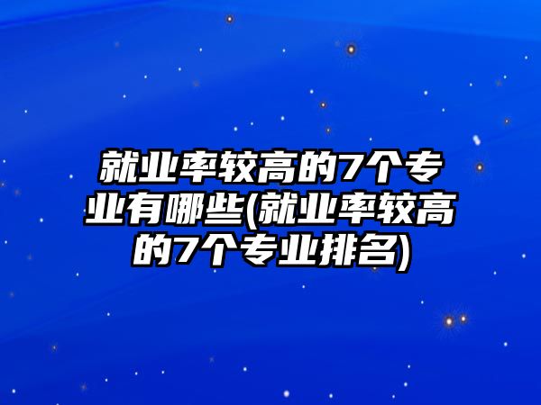 就業(yè)率較高的7個專業(yè)有哪些(就業(yè)率較高的7個專業(yè)排名)