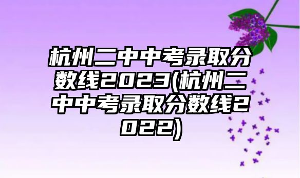 杭州二中中考錄取分數(shù)線2023(杭州二中中考錄取分數(shù)線2022)