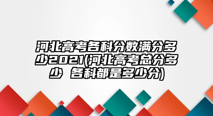 河北高考各科分?jǐn)?shù)滿分多少2021(河北高考總分多少 各科都是多少分)