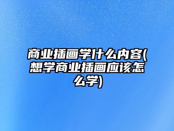 商業(yè)插畫學什么內(nèi)容(想學商業(yè)插畫應該怎么學)