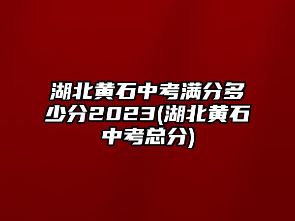 湖北黃石中考滿分多少分2023(湖北黃石中考總分)