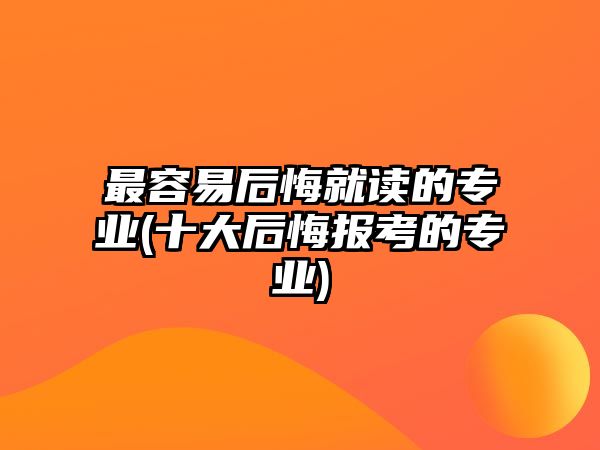 最容易后悔就讀的專(zhuān)業(yè)(十大后悔報(bào)考的專(zhuān)業(yè))