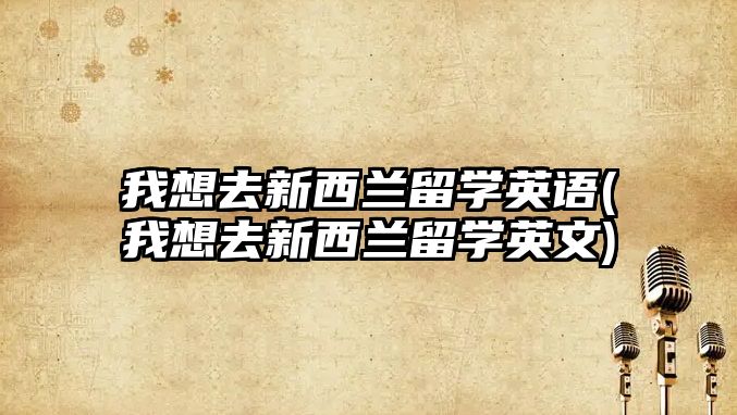 我想去新西蘭留學英語(我想去新西蘭留學英文)