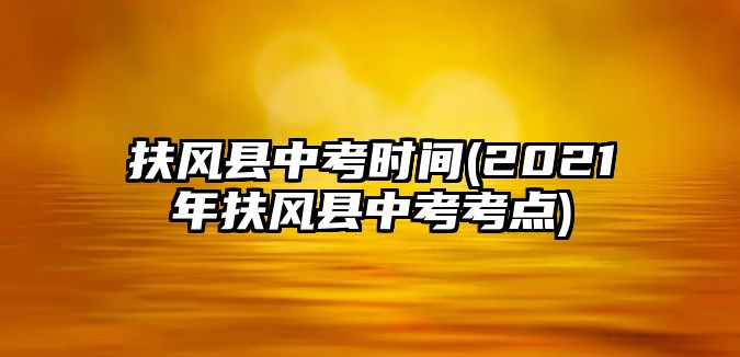 扶風(fēng)縣中考時(shí)間(2021年扶風(fēng)縣中考考點(diǎn))