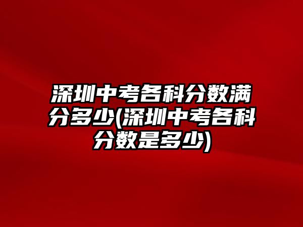 深圳中考各科分數(shù)滿分多少(深圳中考各科分數(shù)是多少)