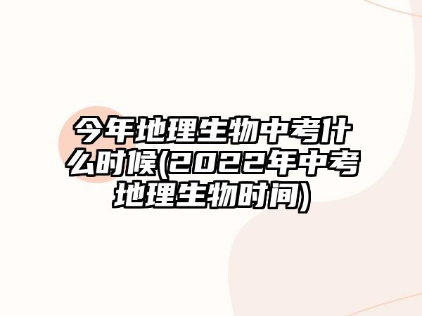 今年地理生物中考什么時(shí)候(2022年中考地理生物時(shí)間)