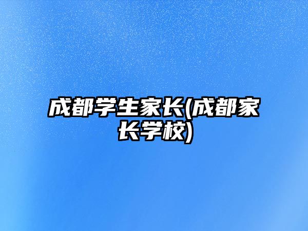 成都學生家長(成都家長學校)