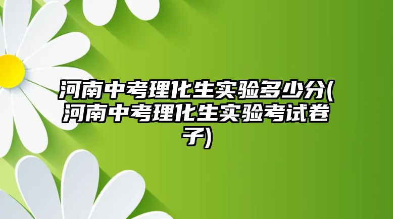 河南中考理化生實(shí)驗(yàn)多少分(河南中考理化生實(shí)驗(yàn)考試卷子)