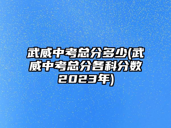 武威中考總分多少(武威中考總分各科分數(shù)2023年)