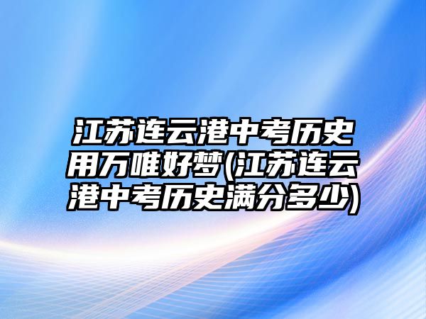 江蘇連云港中考?xì)v史用萬唯好夢(mèng)(江蘇連云港中考?xì)v史滿分多少)