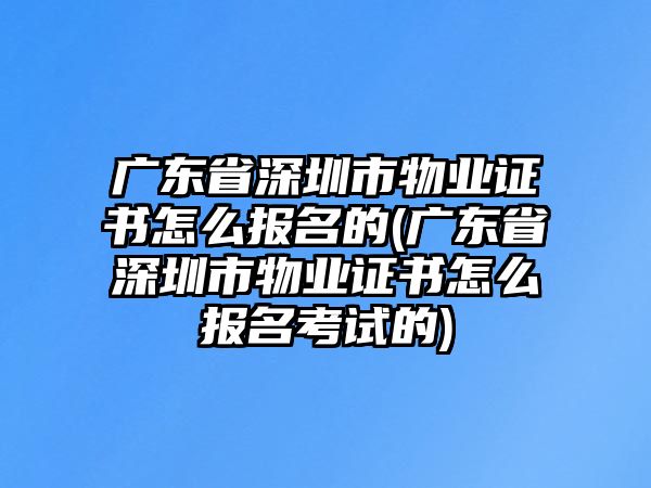 廣東省深圳市物業(yè)證書怎么報(bào)名的(廣東省深圳市物業(yè)證書怎么報(bào)名考試的)