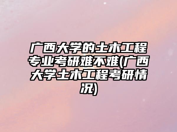 廣西大學(xué)的土木工程專業(yè)考研難不難(廣西大學(xué)土木工程考研情況)