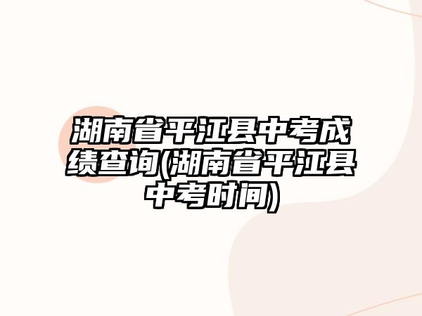 湖南省平江縣中考成績查詢(湖南省平江縣中考時(shí)間)