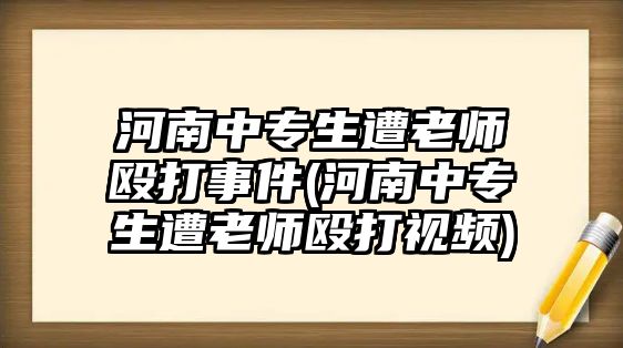 河南中專(zhuān)生遭老師毆打事件(河南中專(zhuān)生遭老師毆打視頻)