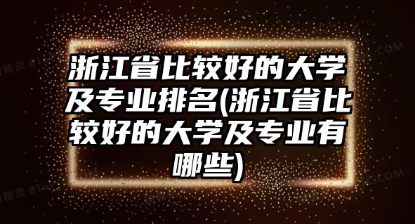 浙江省比較好的大學及專業(yè)排名(浙江省比較好的大學及專業(yè)有哪些)