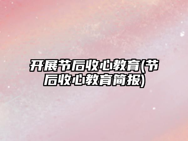 開展節(jié)后收心教育(節(jié)后收心教育簡報)