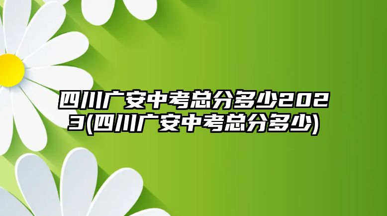 四川廣安中考總分多少2023(四川廣安中考總分多少)