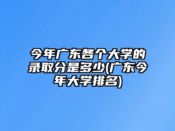 今年廣東各個(gè)大學(xué)的錄取分是多少(廣東今年大學(xué)排名)