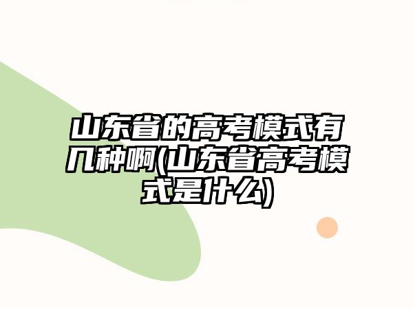 山東省的高考模式有幾種啊(山東省高考模式是什么)