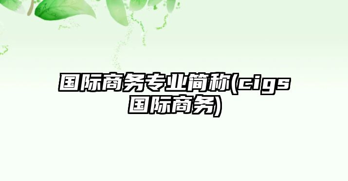 國際商務(wù)專業(yè)簡稱(cigs國際商務(wù))