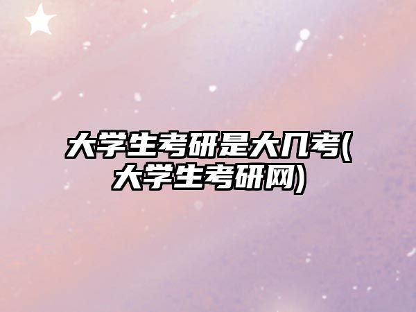 大學(xué)生考研是大幾考(大學(xué)生考研網(wǎng))