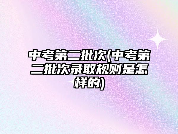 中考第二批次(中考第二批次錄取規(guī)則是怎樣的)