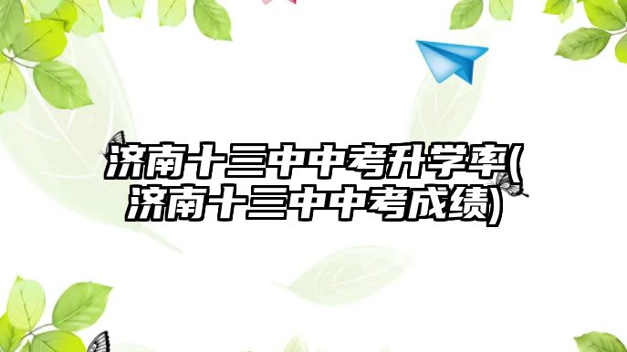 濟(jì)南十三中中考升學(xué)率(濟(jì)南十三中中考成績)