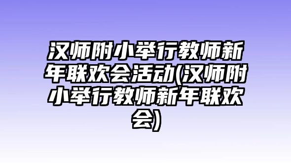 漢師附小舉行教師新年聯(lián)歡會(huì)活動(dòng)(漢師附小舉行教師新年聯(lián)歡會(huì))