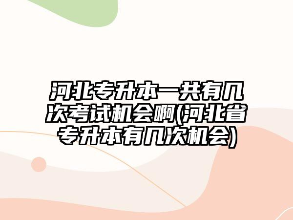 河北專升本一共有幾次考試機會啊(河北省專升本有幾次機會)