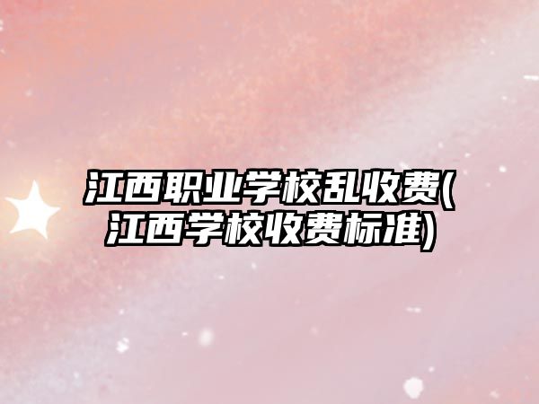 江西職業(yè)學(xué)校亂收費(fèi)(江西學(xué)校收費(fèi)標(biāo)準(zhǔn))