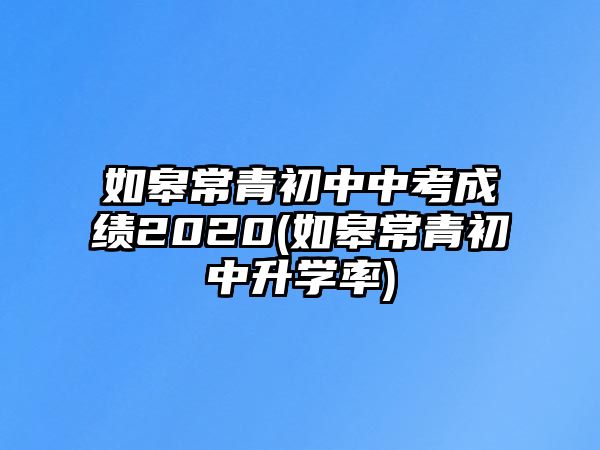 如皋常青初中中考成績2020(如皋常青初中升學率)