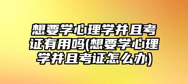 想要學(xué)心理學(xué)并且考證有用嗎(想要學(xué)心理學(xué)并且考證怎么辦)