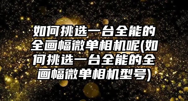 如何挑選一臺(tái)全能的全畫幅微單相機(jī)呢(如何挑選一臺(tái)全能的全畫幅微單相機(jī)型號(hào))