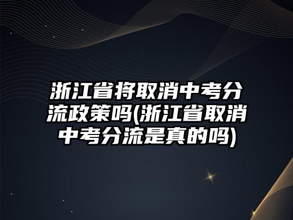 浙江省將取消中考分流政策嗎(浙江省取消中考分流是真的嗎)