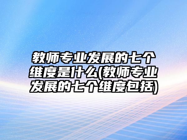 教師專業(yè)發(fā)展的七個維度是什么(教師專業(yè)發(fā)展的七個維度包括)