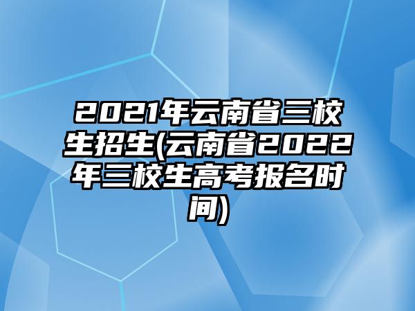 2021年云南省三校生招生(云南省2022年三校生高考報(bào)名時(shí)間)