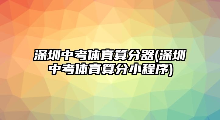 深圳中考體育算分器(深圳中考體育算分小程序)