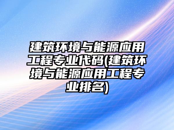 建筑環(huán)境與能源應(yīng)用工程專業(yè)代碼(建筑環(huán)境與能源應(yīng)用工程專業(yè)排名)