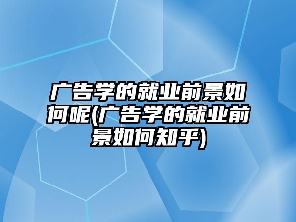 廣告學的就業(yè)前景如何呢(廣告學的就業(yè)前景如何知乎)