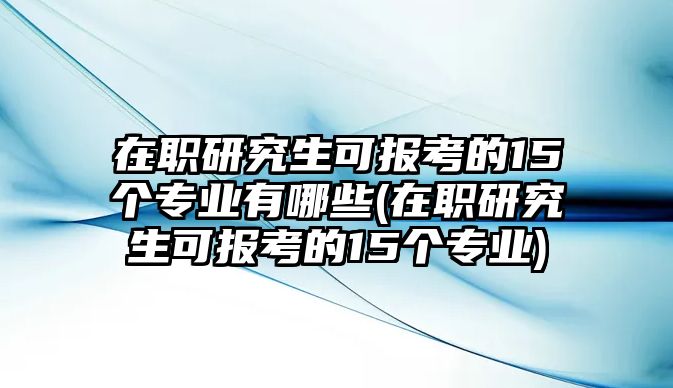 在職研究生可報考的15個專業(yè)有哪些(在職研究生可報考的15個專業(yè))