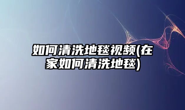 如何清洗地毯視頻(在家如何清洗地毯)