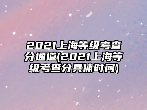 2021上海等級(jí)考查分通道(2021上海等級(jí)考查分具體時(shí)間)